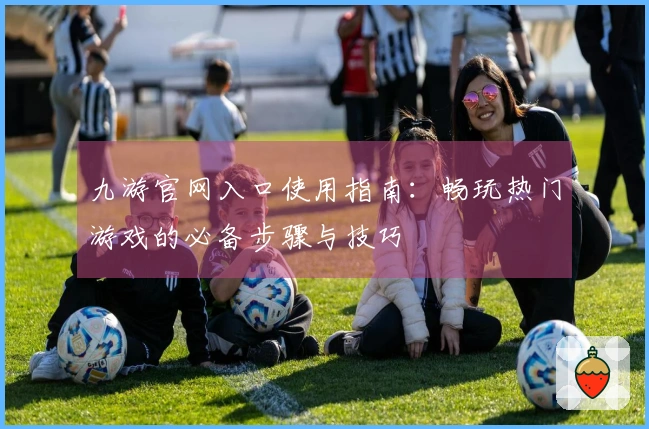 九游官网入口使用指南：畅玩热门游戏的必备步骤与技巧