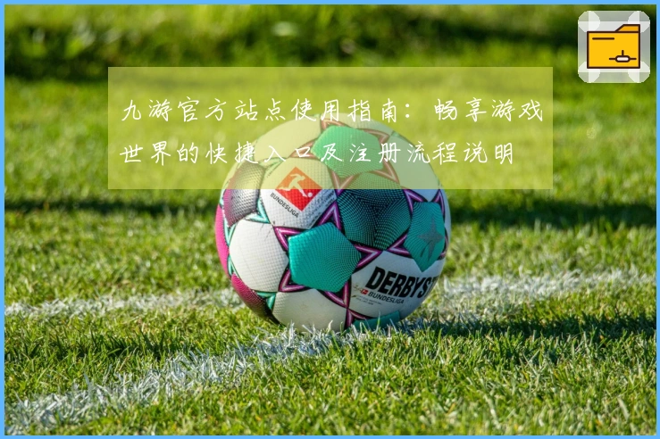 九游官方站点使用指南：畅享游戏世界的快捷入口及注册流程说明