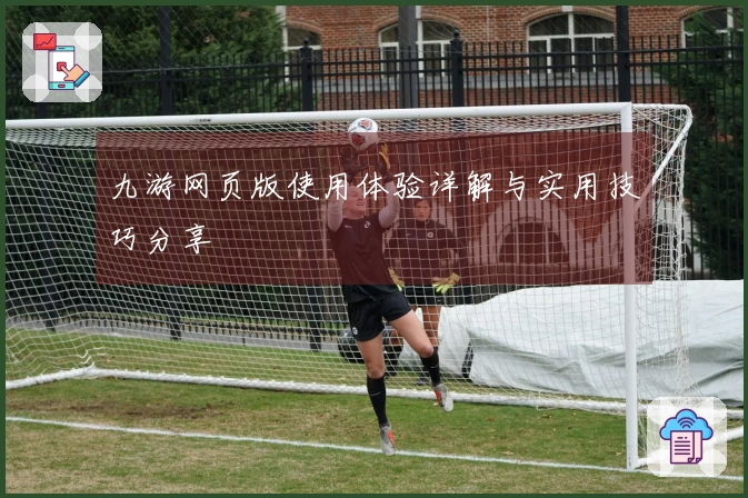 九游网页版使用体验详解与实用技巧分享