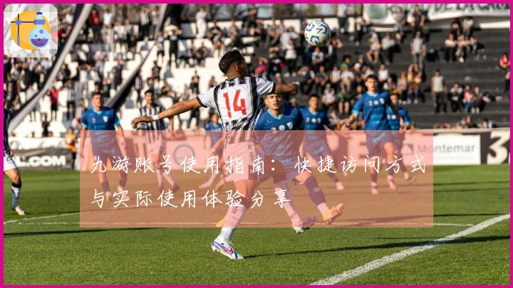 九游账号使用指南：快捷访问方式与实际使用体验分享