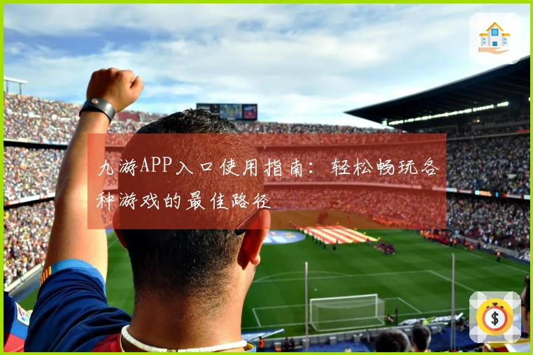 九游APP入口使用指南：轻松畅玩各种游戏的最佳路径