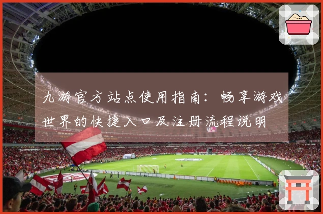 九游官方站点使用指南：畅享游戏世界的快捷入口及注册流程说明