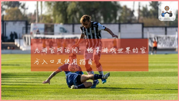 九游官网访问：畅享游戏世界的官方入口及使用指南