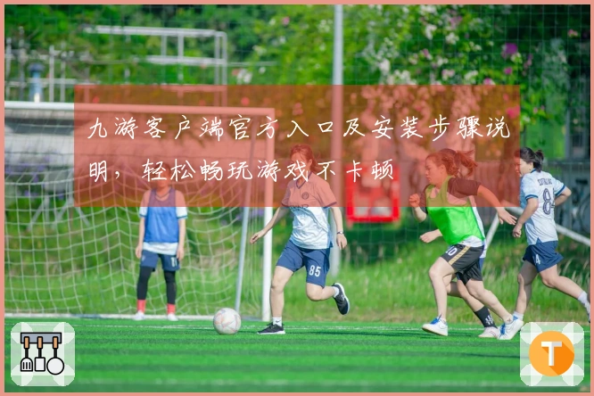 九游客户端官方入口及安装步骤说明，轻松畅玩游戏不卡顿