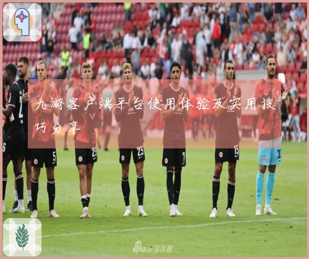 九游客户端平台使用体验及实用技巧分享