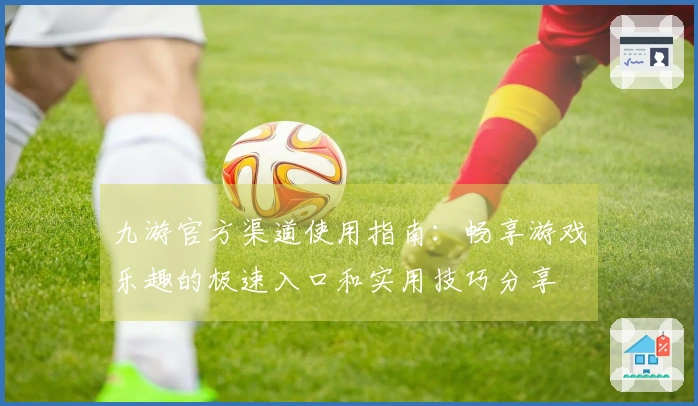 九游官方渠道使用指南：畅享游戏乐趣的极速入口和实用技巧分享