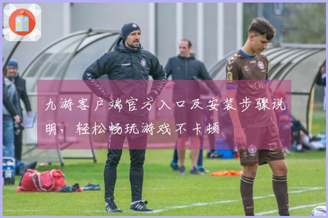 九游客户端官方入口及安装步骤说明，轻松畅玩游戏不卡顿