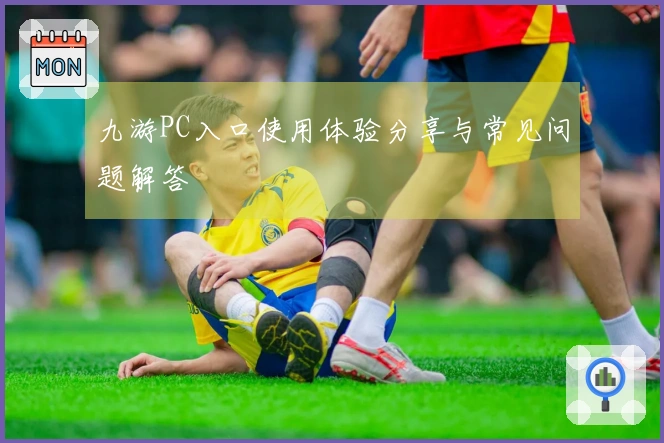 九游PC入口使用体验分享与常见问题解答