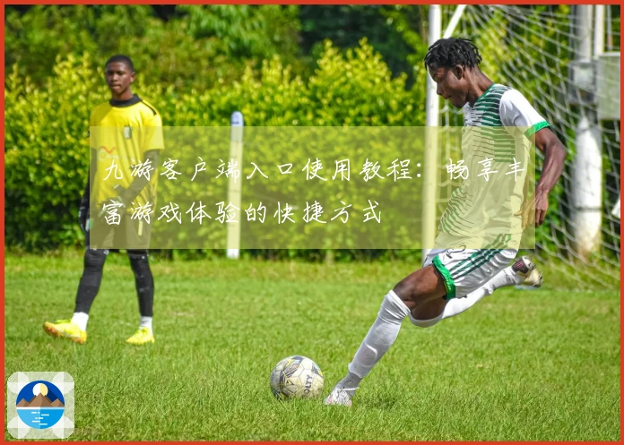 九游客户端入口使用教程：畅享丰富游戏体验的快捷方式