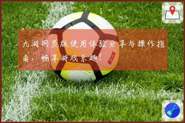 九游网页版使用体验分享与操作指南，畅享游戏乐趣！