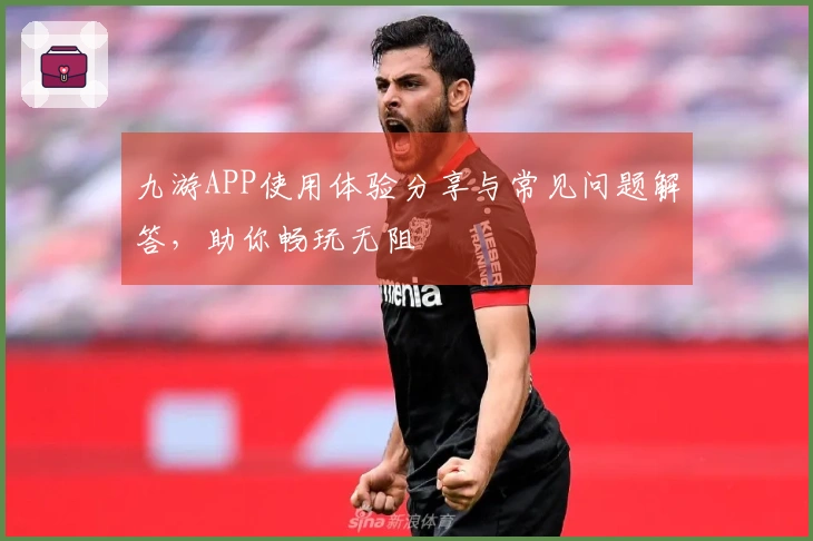 九游APP使用体验分享与常见问题解答，助你畅玩无阻