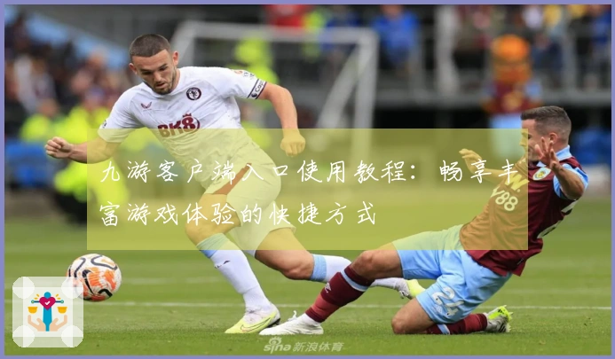九游客户端入口使用教程：畅享丰富游戏体验的快捷方式