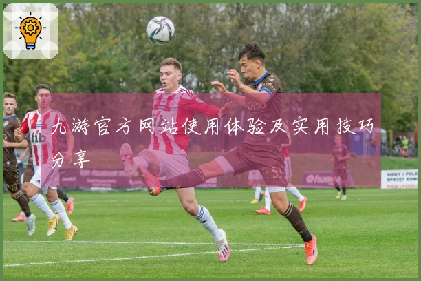 九游官方网站使用体验及实用技巧分享