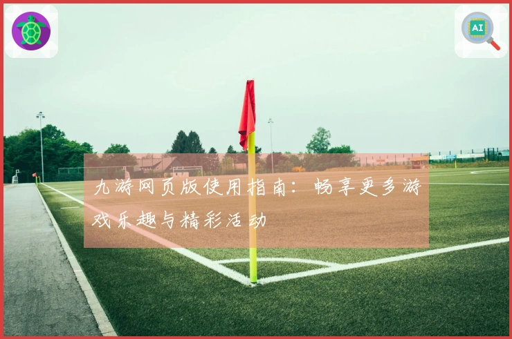九游网页版使用指南：畅享更多游戏乐趣与精彩活动