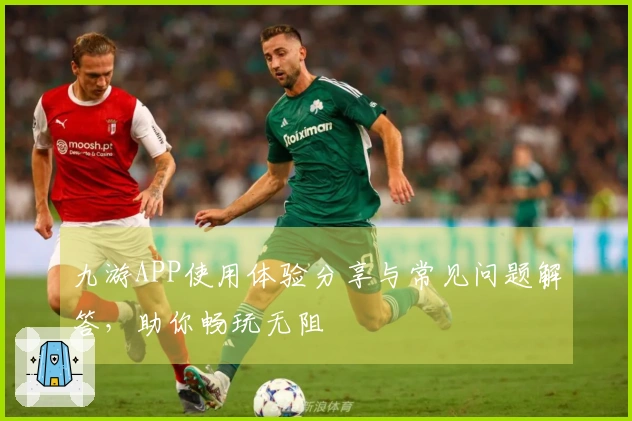 九游APP使用体验分享与常见问题解答，助你畅玩无阻