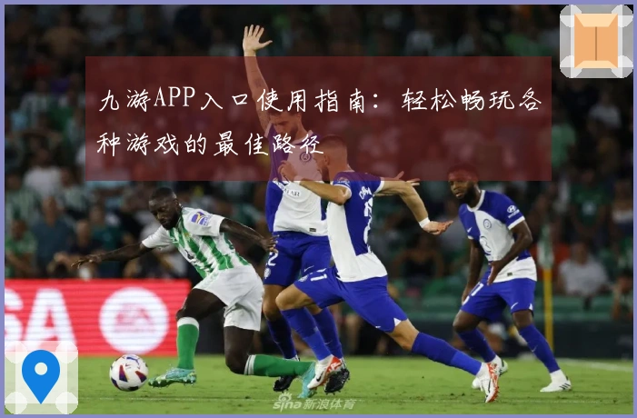 九游APP入口使用指南：轻松畅玩各种游戏的最佳路径