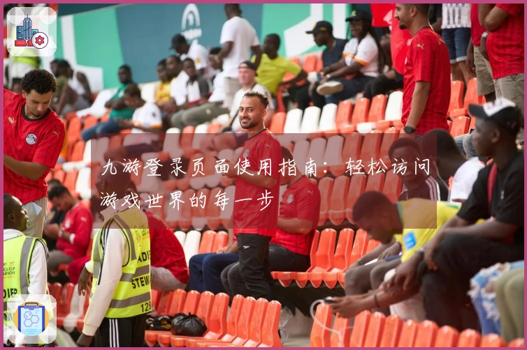 九游登录页面使用指南：轻松访问游戏世界的每一步