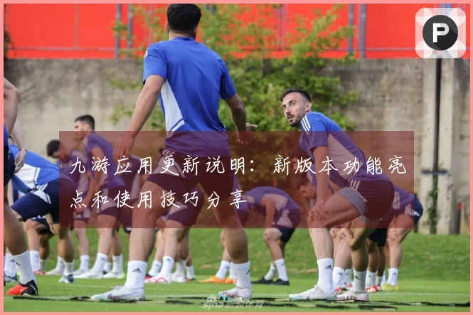 九游应用更新说明:新版本功能亮点和使用技巧分享