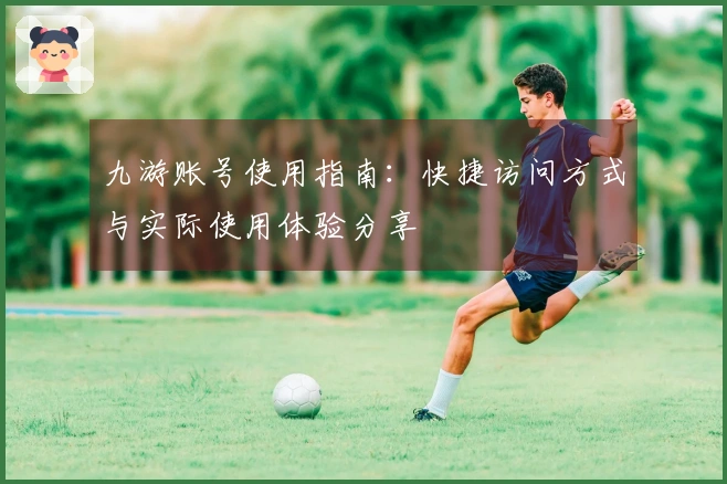 九游账号使用指南：快捷访问方式与实际使用体验分享