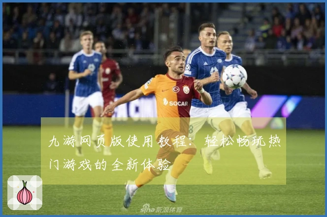 九游网页版使用教程:轻松畅玩热门游戏的全新体验