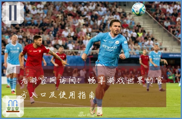 九游官网访问：畅享游戏世界的官方入口及使用指南