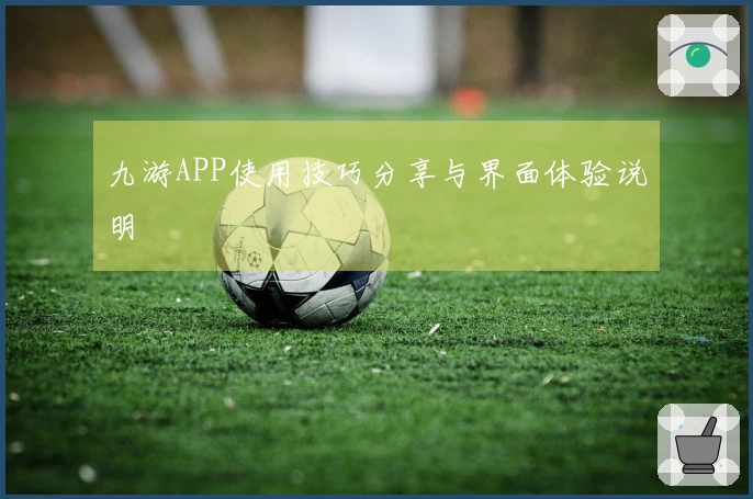 九游APP使用技巧分享与界面体验说明
