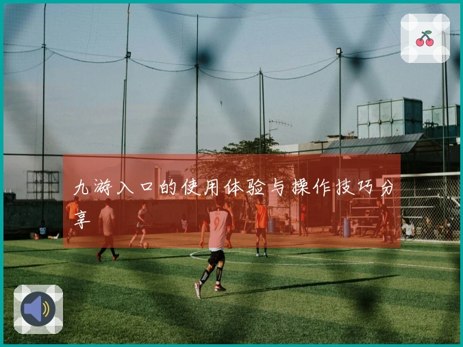 九游入口的使用体验与操作技巧分享