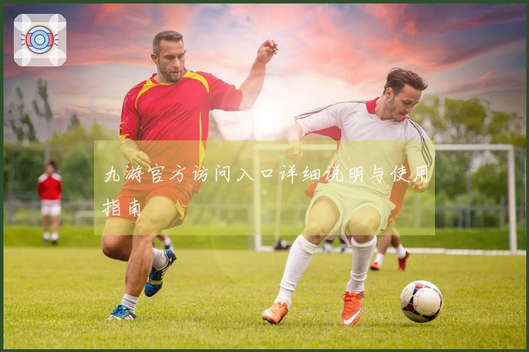 九游官方访问入口详细说明与使用指南