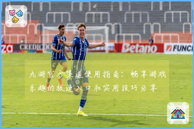 九游官方渠道使用指南：畅享游戏乐趣的极速入口和实用技巧分享