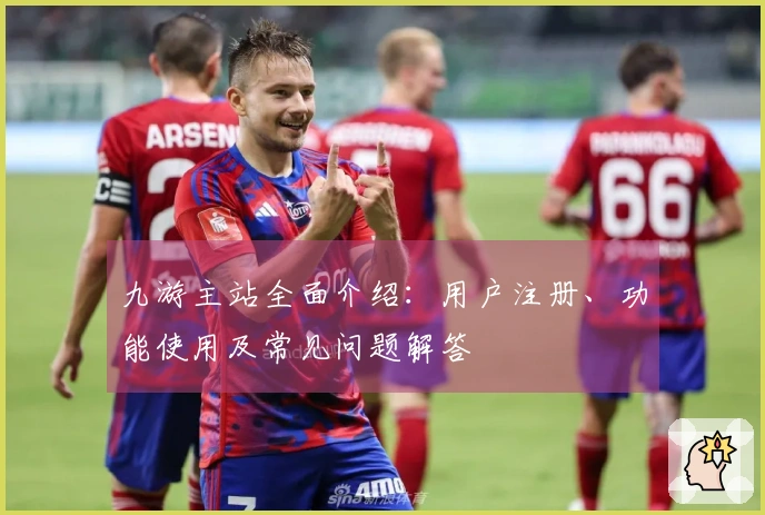 九游主站全面介绍：用户注册、功能使用及常见问题解答