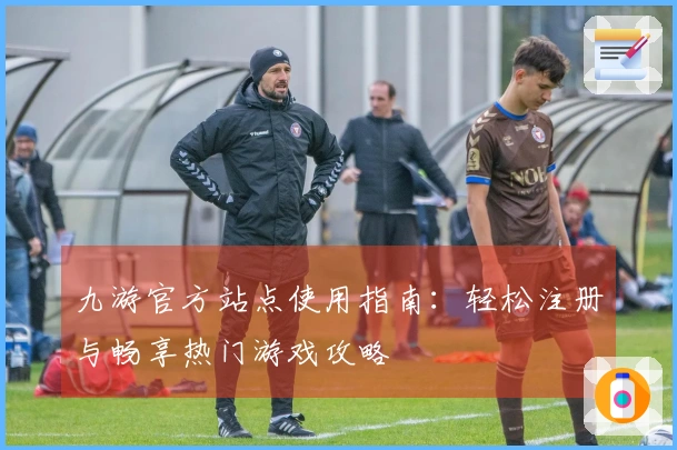 九游官方站点使用指南：轻松注册与畅享热门游戏攻略
