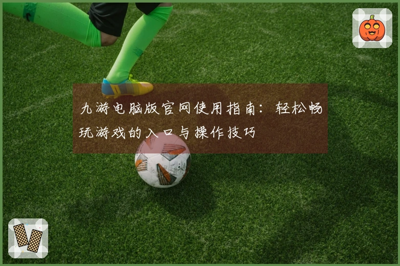 九游电脑版官网使用指南：轻松畅玩游戏的入口与操作技巧