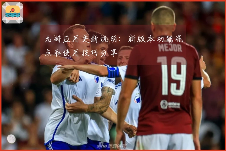 九游应用更新说明：新版本功能亮点和使用技巧分享