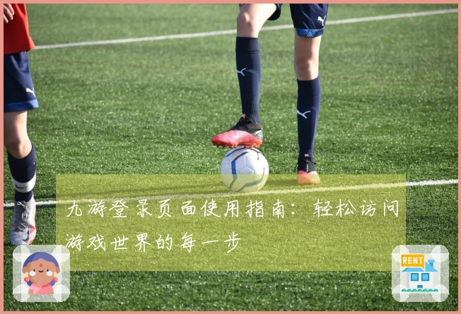 九游登录页面使用指南：轻松访问游戏世界的每一步