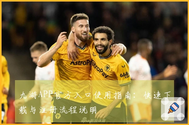 九游APP官方入口使用指南：快速下载与注册流程说明