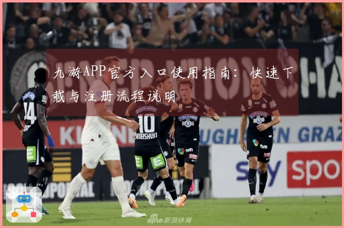 九游APP官方入口使用指南：快速下载与注册流程说明