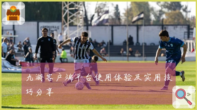九游客户端平台使用体验及实用技巧分享